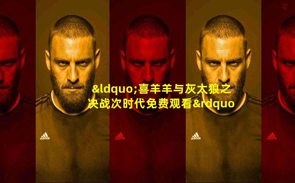 “喜羊羊与灰太狼之决战次时代免费观看”
