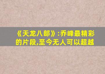 《天龙八部》:乔峰最精彩的片段,至今无人可以超越