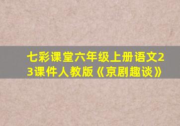 七彩课堂六年级上册语文23课件人教版《京剧趣谈》