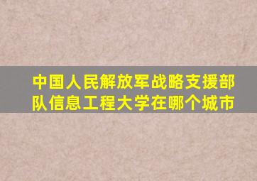 中国人民解放军战略支援部队信息工程大学在哪个城市