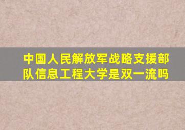中国人民解放军战略支援部队信息工程大学是双一流吗