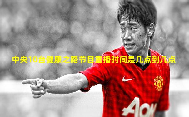 中央10台健康之路节目重播时间是几点到几点