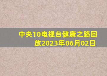 中央10电视台健康之路回放2023年06月02日