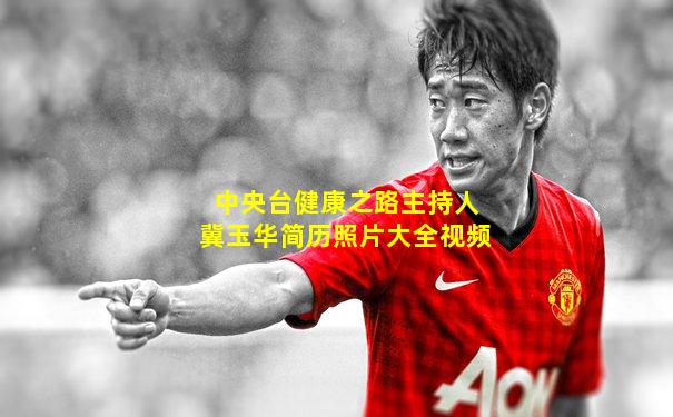 中央台健康之路主持人冀玉华简历照片大全视频