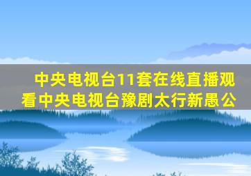 中央电视台11套在线直播观看中央电视台豫剧太行新愚公