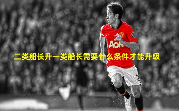 二类船长升一类船长需要什么条件才能升级