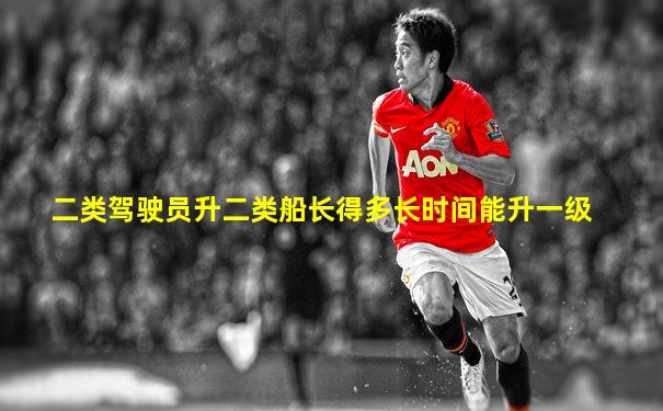 二类驾驶员升二类船长得多长时间能升一级