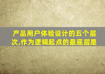 产品用户体验设计的五个层次,作为逻辑起点的最底层是