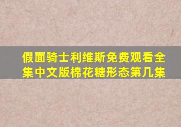 假面骑士利维斯免费观看全集中文版棉花糖形态第几集