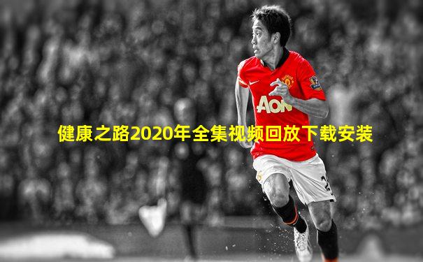 健康之路2020年全集视频回放下载安装