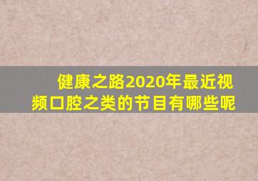 健康之路2020年最近视频口腔之类的节目有哪些呢