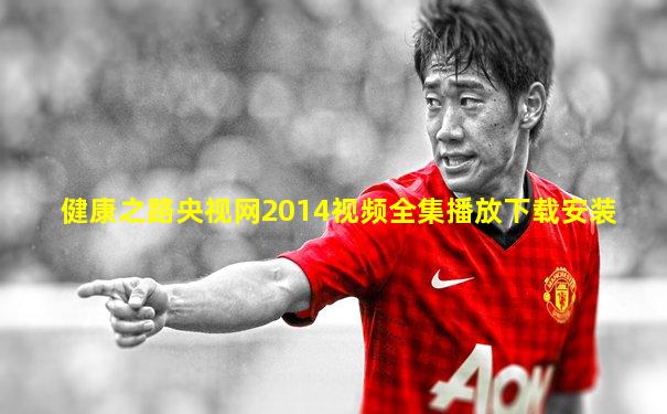 健康之路央视网2014视频全集播放下载安装