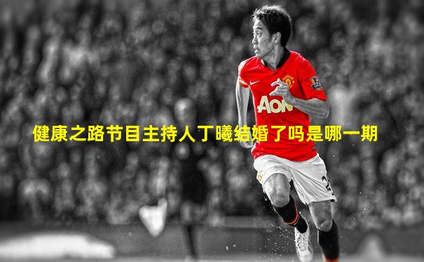 健康之路节目主持人丁曦结婚了吗是哪一期