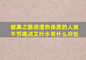 健康之路讲湿热体质的人端午节喝点艾叶水有什么好处