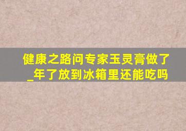 健康之路问专家玉灵膏做了_年了放到冰箱里还能吃吗