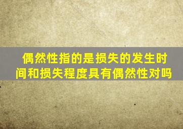 偶然性指的是损失的发生时间和损失程度具有偶然性对吗
