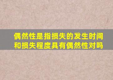 偶然性是指损失的发生时间和损失程度具有偶然性对吗