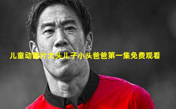 儿童动画片大头儿子小头爸爸第一集免费观看