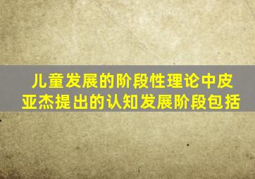 儿童发展的阶段性理论中皮亚杰提出的认知发展阶段包括