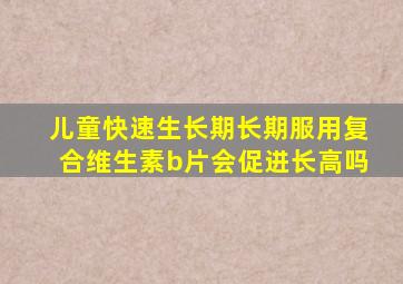 儿童快速生长期长期服用复合维生素b片会促进长高吗