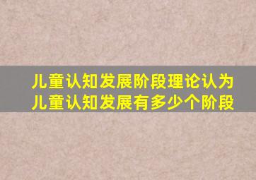 儿童认知发展阶段理论认为儿童认知发展有多少个阶段