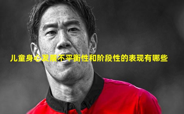 儿童身心发展不平衡性和阶段性的表现有哪些
