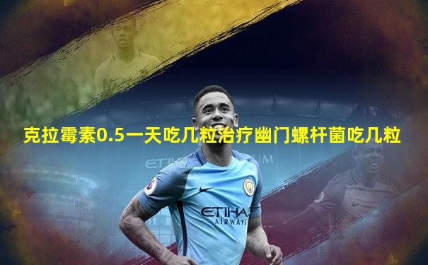 克拉霉素0.5一天吃几粒治疗幽门螺杆菌吃几粒