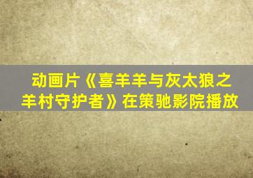 动画片《喜羊羊与灰太狼之羊村守护者》在策驰影院播放