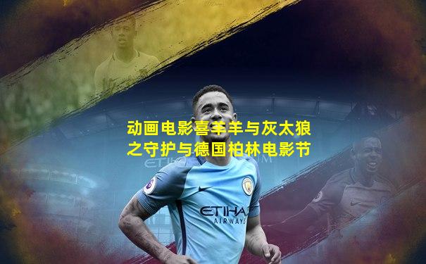 动画电影喜羊羊与灰太狼之守护与德国柏林电影节