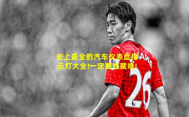 史上最全的汽车仪表盘指示灯大全!一定要收藏哦!