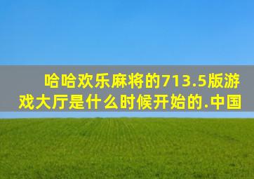 哈哈欢乐麻将的713.5版游戏大厅是什么时候开始的.中国
