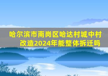 哈尔滨市南岗区哈达村城中村改造2024年能整体拆迁吗