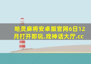 哈灵麻将安卓版官网6日12月打开即玩.戏神话大厅.cc