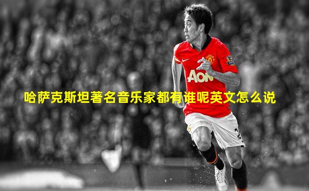 哈萨克斯坦著名音乐家都有谁呢英文怎么说