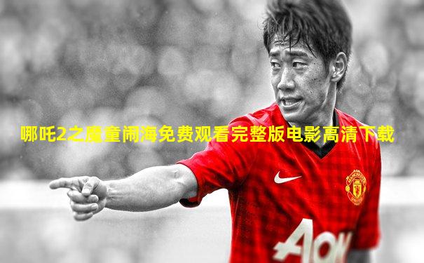 哪吒2之魔童闹海免费观看完整版电影高清下载