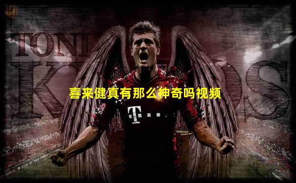 喜来健真有那么神奇吗视频