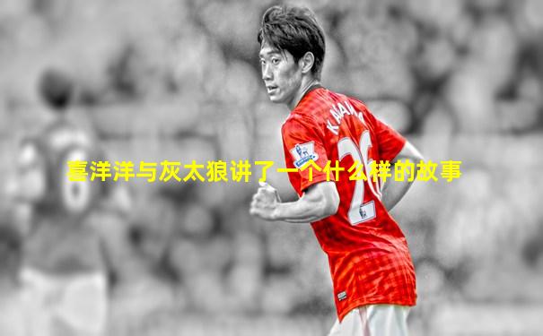 喜洋洋与灰太狼讲了一个什么样的故事
