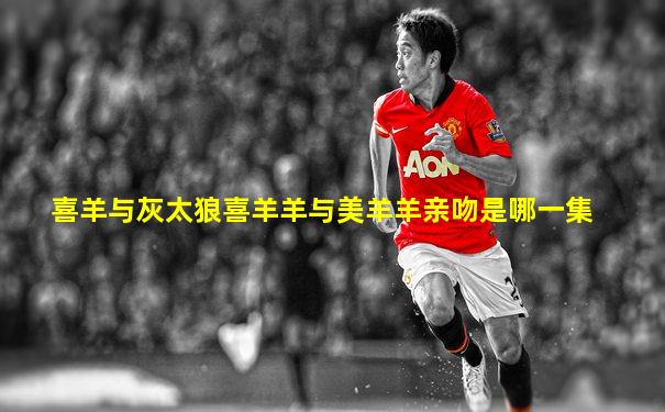 喜羊与灰太狼喜羊羊与美羊羊亲吻是哪一集