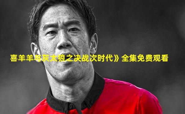 喜羊羊与灰太狼之决战次时代》全集免费观看
