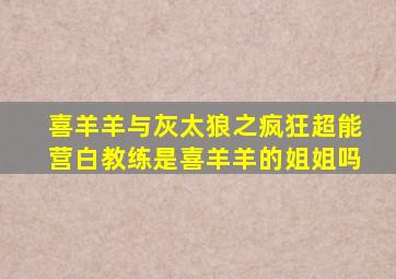 喜羊羊与灰太狼之疯狂超能营白教练是喜羊羊的姐姐吗