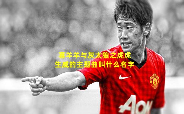 喜羊羊与灰太狼之虎虎生威的主题曲叫什么名字
