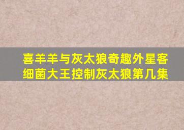 喜羊羊与灰太狼奇趣外星客细菌大王控制灰太狼第几集