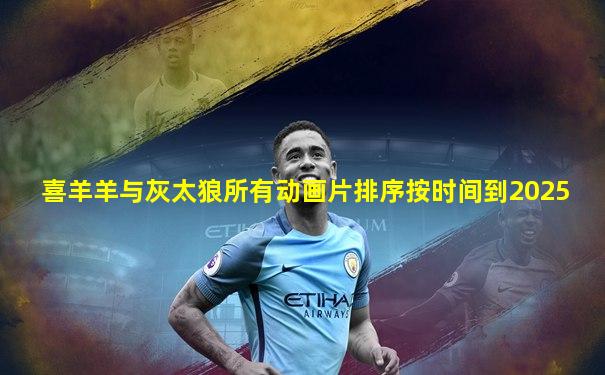 喜羊羊与灰太狼所有动画片排序按时间到2025