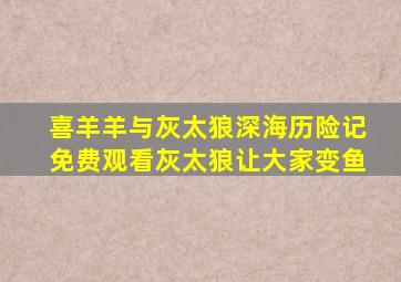 喜羊羊与灰太狼深海历险记免费观看灰太狼让大家变鱼