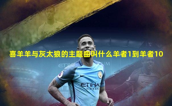 喜羊羊与灰太狼的主题曲叫什么羊者1到羊者10