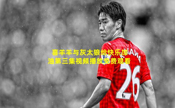 喜羊羊与灰太狼给快乐加油第三集视频播放免费观看
