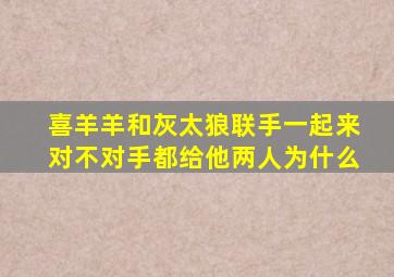 喜羊羊和灰太狼联手一起来对不对手都给他两人为什么