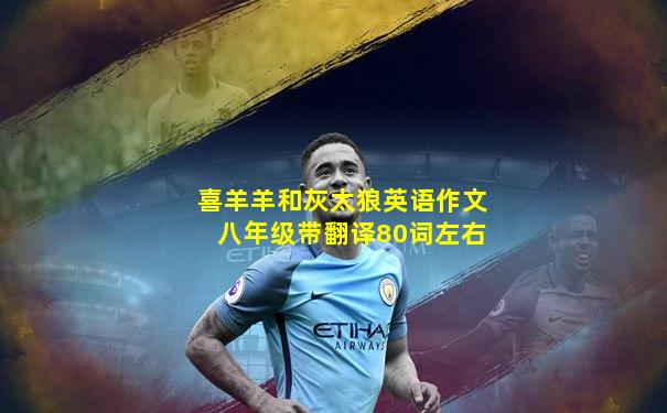 喜羊羊和灰太狼英语作文八年级带翻译80词左右