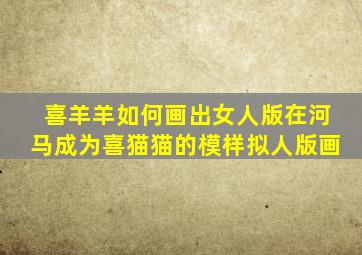 喜羊羊如何画出女人版在河马成为喜猫猫的模样拟人版画
