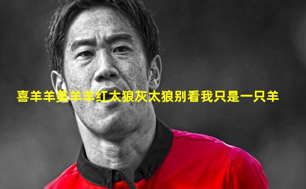 喜羊羊美羊羊红太狼灰太狼别看我只是一只羊